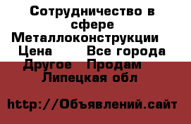 Сотрудничество в сфере Металлоконструкции  › Цена ­ 1 - Все города Другое » Продам   . Липецкая обл.